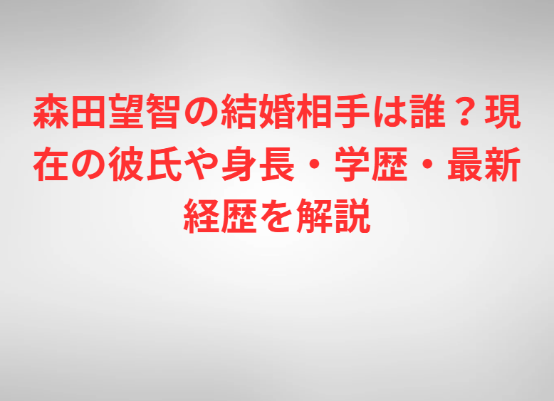 森田望智の結婚相手は誰？現在の彼氏や身長・学歴・最新経歴を解説