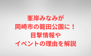 峯岸みなみが岡崎市の籠田公園に!目撃情報やイベントの理由を解説