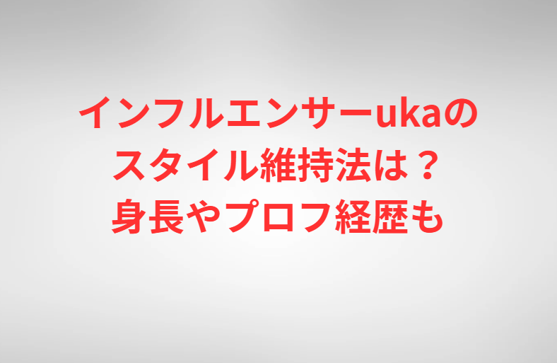 インフルエンサーukaのスタイル維持法は？身長やプロフ経歴も