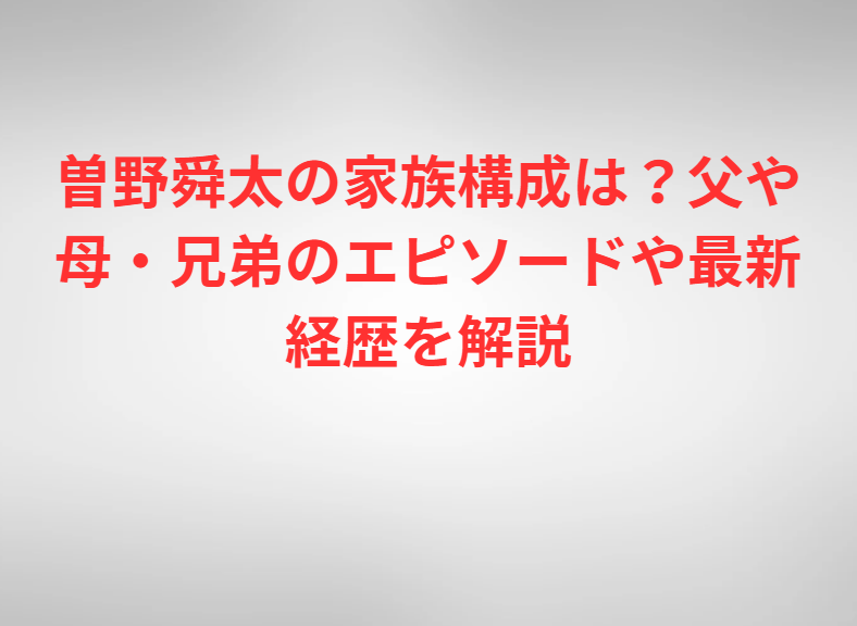 曽野舜太の家族構成は？父や母・兄弟のエピソードや最新経歴を解説