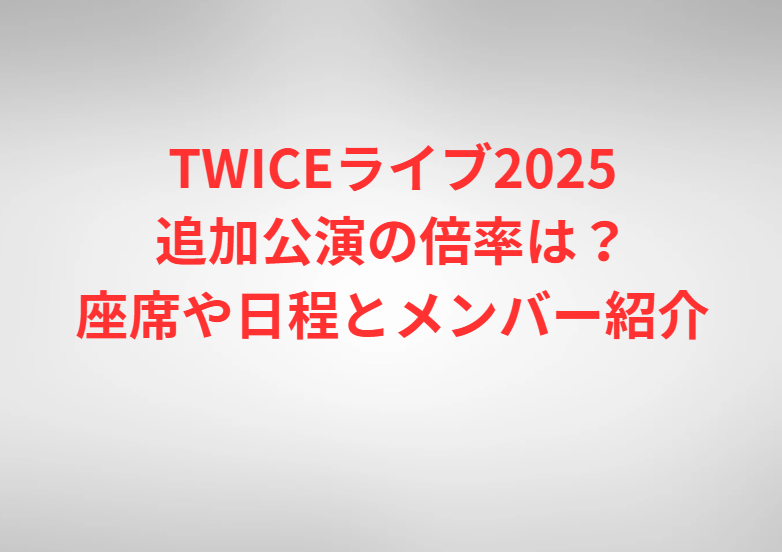 TWICEライブ2025追加公演の倍率は？座席や日程とメンバー紹介
