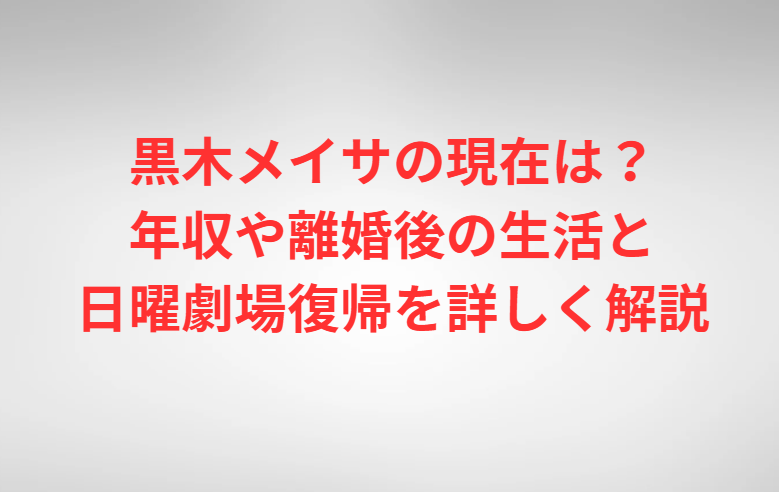 黒木メイサの現在は？年収や離婚後の生活と日曜劇場復帰を詳しく解説