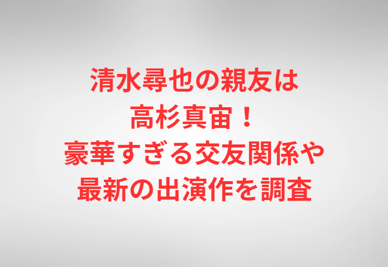 清水尋也の親友は高杉真宙！豪華すぎる交友関係や最新の出演作を調査