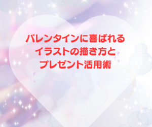 バレンタインに喜ばれるイラストの描き方とプレゼント活用術