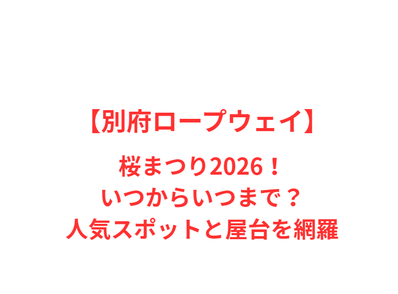 【別府ロープウェイ】桜まつり2026！いつからいつまで？人気スポットと屋台を網羅