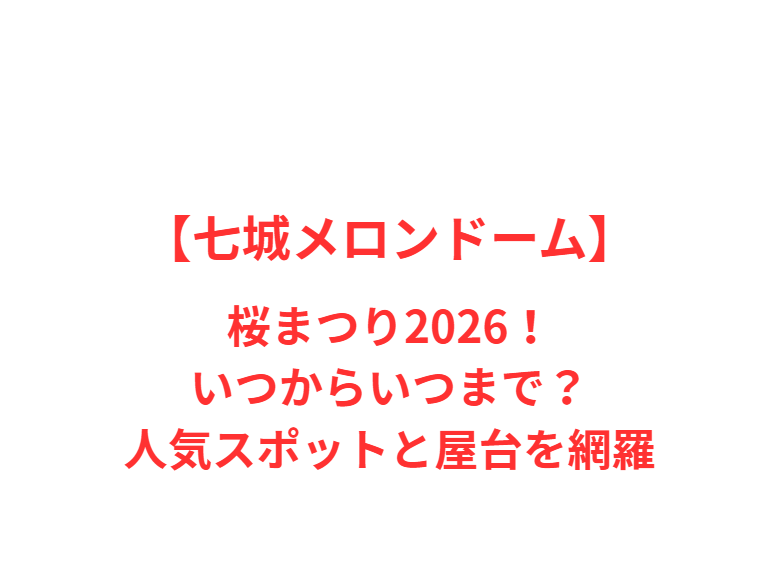 【七城メロンドーム】桜まつり2026！いつからいつまで？人気スポットと屋台を網羅