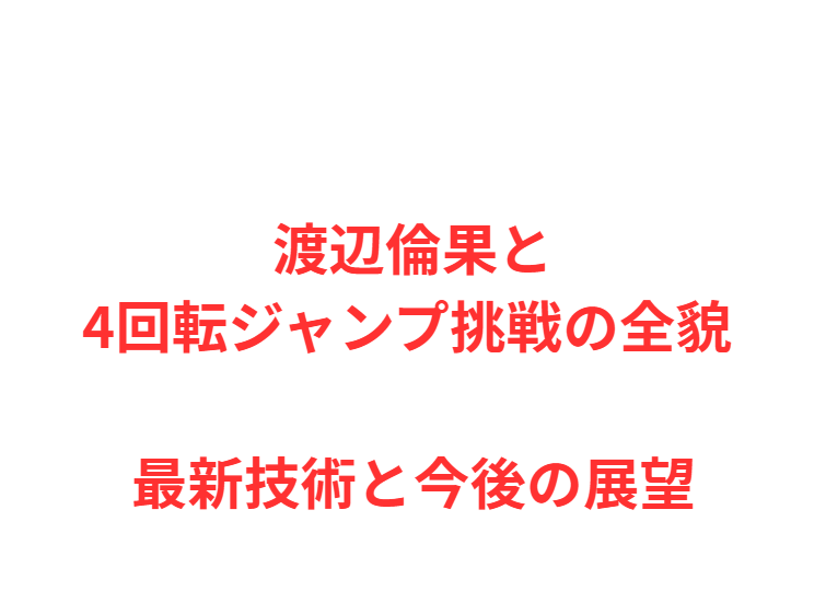 渡辺倫果と4回転ジャンプ挑戦の全貌 最新技術と今後の展望