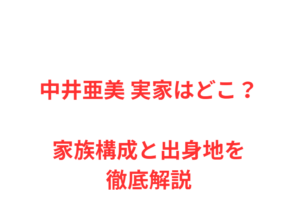 中井亜美 実家はどこ？家族構成と出身地を徹底解説
