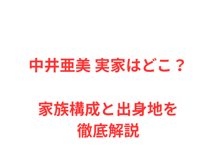 中井亜美 実家はどこ？家族構成と出身地を徹底解説