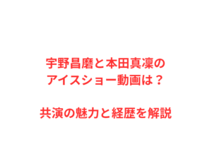 宇野昌磨と本田真凜のアイスショー動画は?共演の魅力と経歴を解説