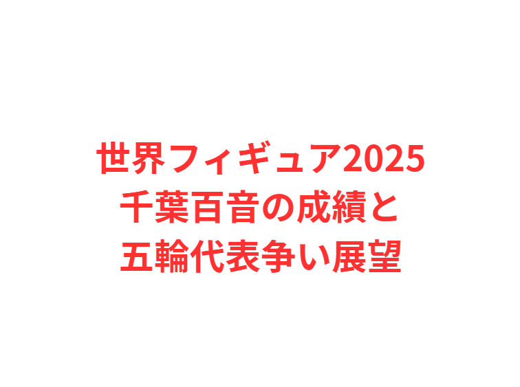 世界フィギュア2025千葉百音の成績と五輪代表争い展望