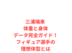三浦璃来 体重と身体データ完全ガイド!フィギュア選手の理想体型とは