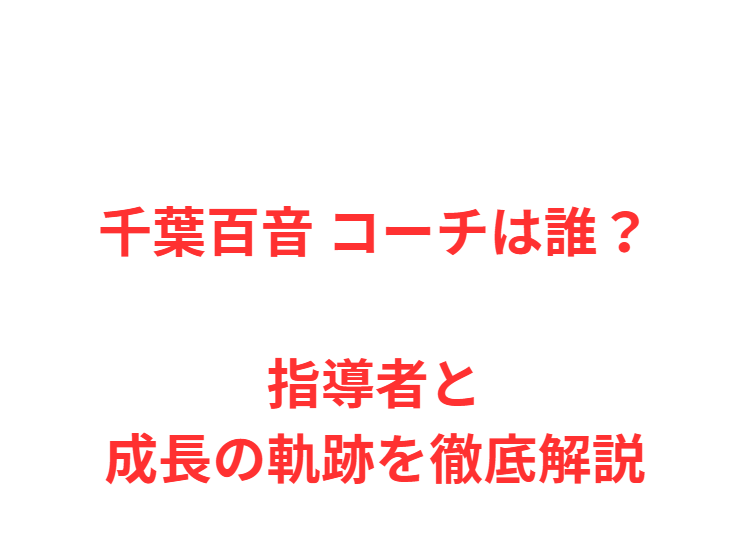 千葉百音 コーチは誰？指導者と成長の軌跡を徹底解説