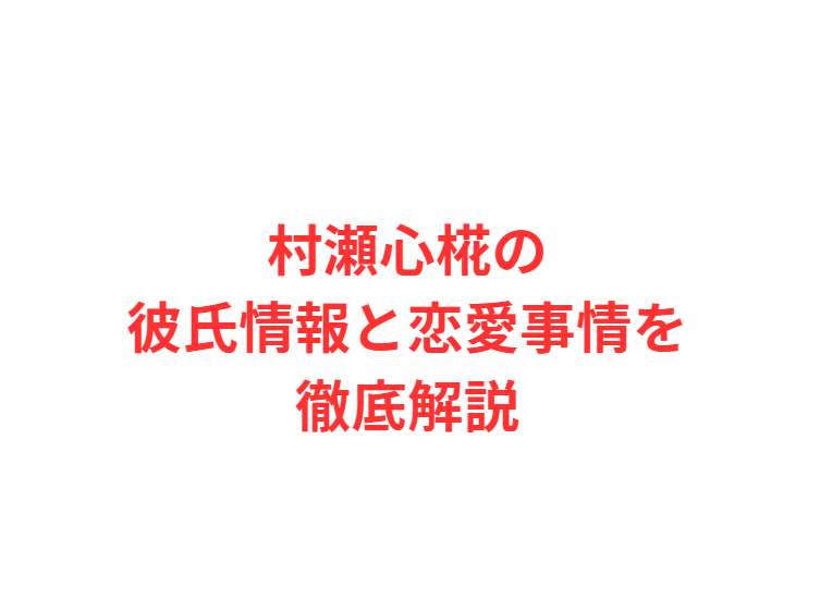 村瀬心椛の彼氏情報と恋愛事情を徹底解説