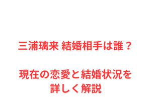 三浦璃来 結婚相手は誰?現在の恋愛と結婚状況を詳しく解説