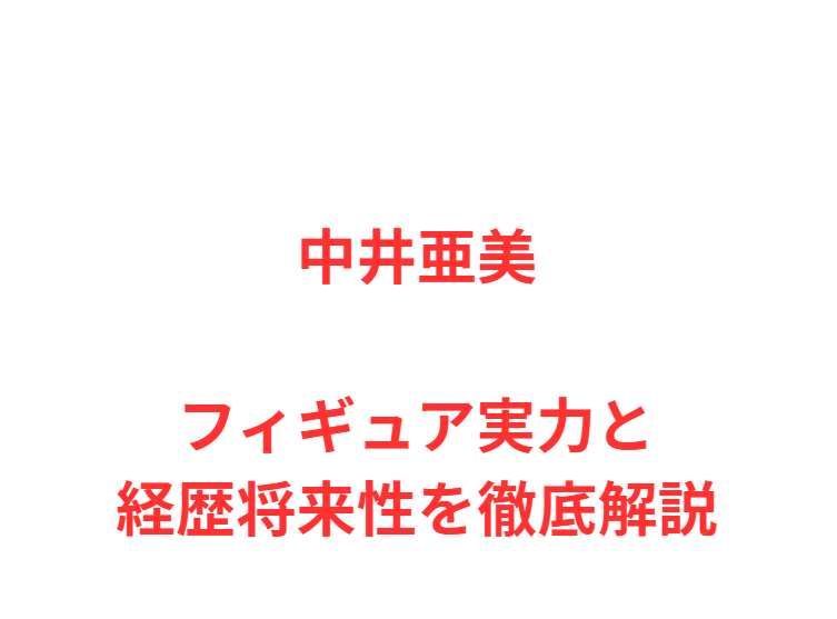 中井亜美 フィギュア実力と経歴将来性を徹底解説