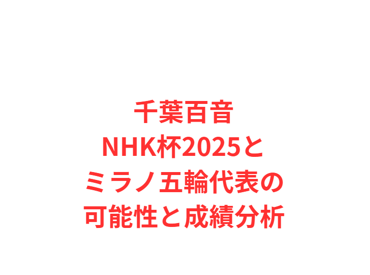 千葉百音NHK杯2025とミラノ五輪代表の可能性と成績分析