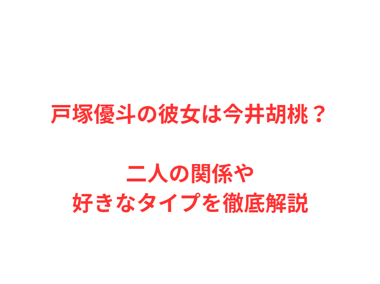 戸塚優斗の彼女は今井胡桃？二人の関係や好きなタイプを徹底解説