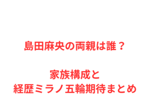 島田麻央の両親は誰？家族構成と経歴ミラノ五輪期待まとめ