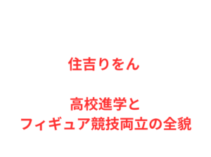 住吉りをん 高校進学とフィギュア競技両立の全貌