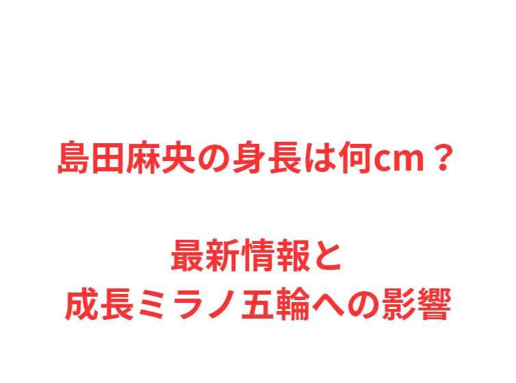 島田麻央の身長は何cm？最新情報と成長ミラノ五輪への影響