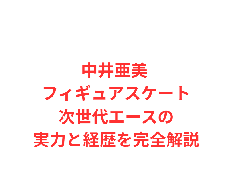 中井亜美 フィギュアスケート次世代エースの実力と経歴を完全解説