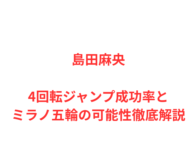 島田麻央4回転ジャンプ成功率とミラノ五輪の可能性徹底解説