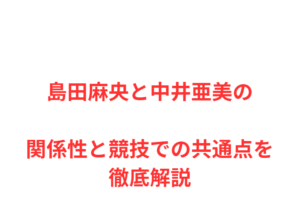 島田麻央と中井亜美の関係性と競技での共通点を徹底解説