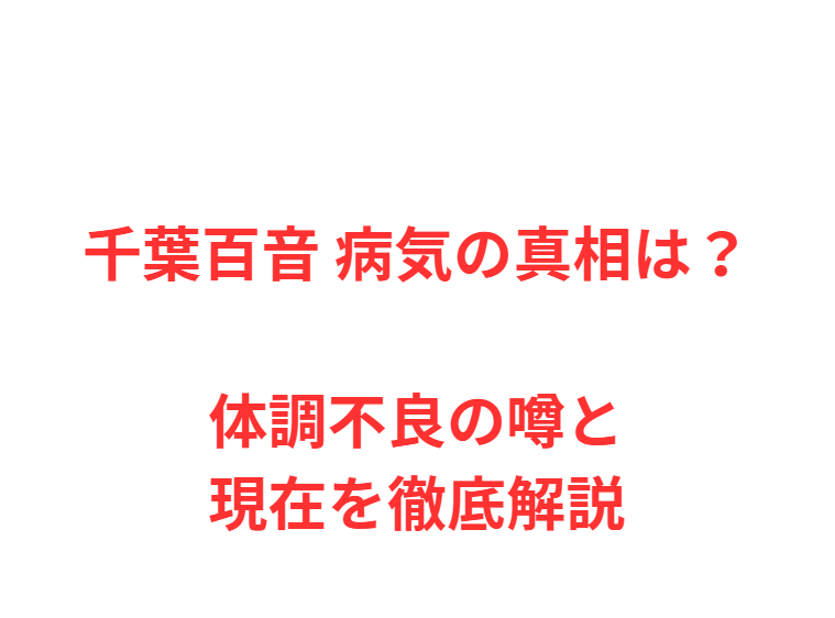 千葉百音 病気の真相は？体調不良の噂と現在を徹底解説