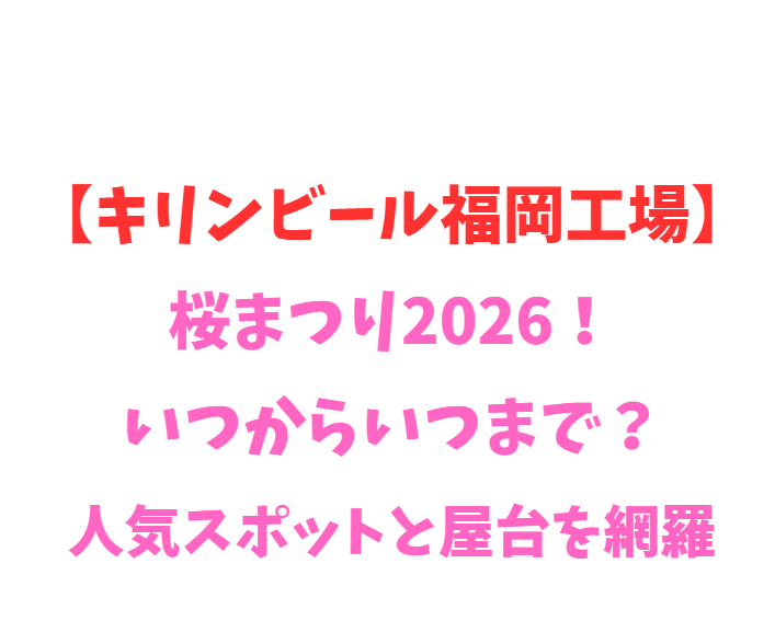 【キリンビール福岡工場】桜まつり2026！いつからいつまで？人気スポットと屋台を網羅