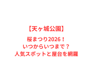 【天ヶ城公園】桜まつり2026！いつからいつまで？人気スポットと屋台を網羅