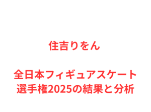 住吉りをん 全日本フィギュアスケート選手権2025の結果と分析