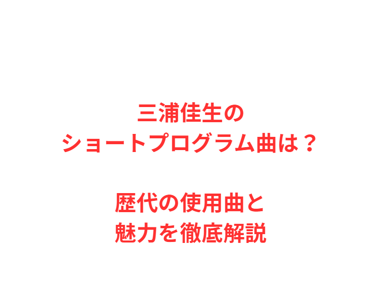 三浦佳生のショートプログラム曲は？歴代の使用曲と魅力を徹底解説