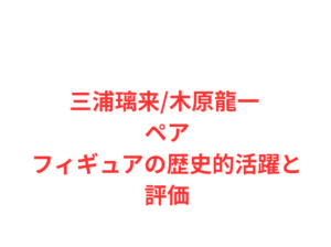 三浦璃来/木原龍一 ペアフィギュアの歴史的活躍と評価