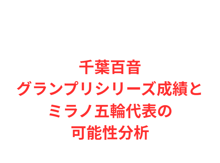千葉百音グランプリシリーズ成績とミラノ五輪代表の可能性分析