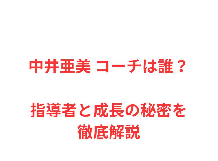 中井亜美 コーチは誰？指導者と成長の秘密を徹底解説