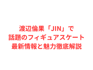 渡辺倫果「JIN」で話題のフィギュアスケート最新情報と魅力徹底解説