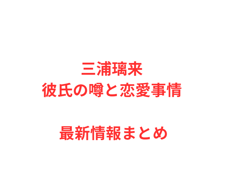 三浦璃来 彼氏の噂と恋愛事情 最新情報まとめ