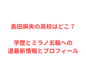 島田麻央の高校はどこ？学歴とミラノ五輪への道最新情報とプロフィール
