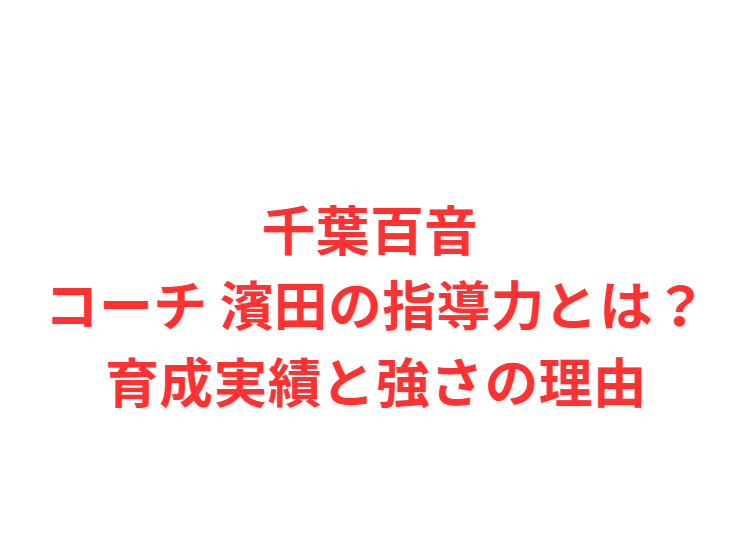 千葉百音 コーチ 濱田の指導力とは？育成実績と強さの理由