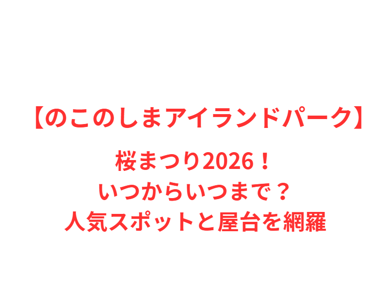 【のこのしまアイランドパーク】桜まつり2026！いつからいつまで？人気スポットと屋台を網羅