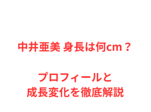 中井亜美 身長は何cm？プロフィールと成長変化を徹底解説
