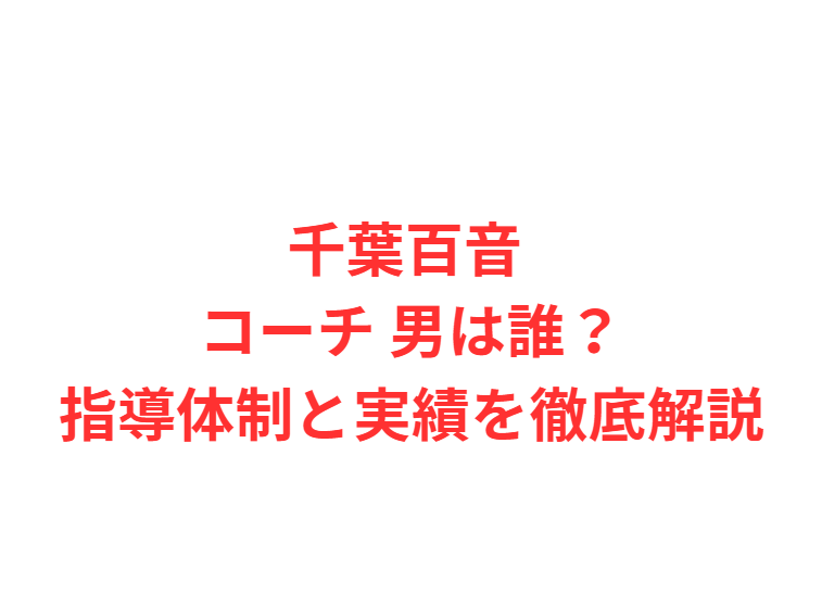 千葉百音 コーチ 男は誰？指導体制と実績を徹底解説