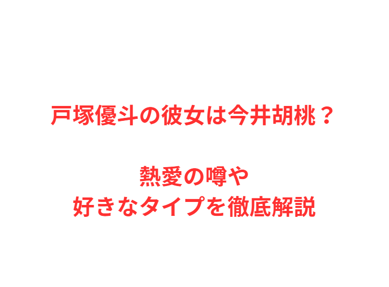 戸塚優斗の彼女は今井胡桃？熱愛の噂や好きなタイプを徹底解説