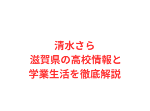 清水さら 滋賀県の高校情報と学業生活を徹底解説