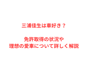 三浦佳生は車好き?免許取得の状況や理想の愛車について詳しく解説