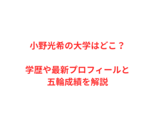 小野光希の大学はどこ?学歴や最新プロフィールと五輪成績を解説