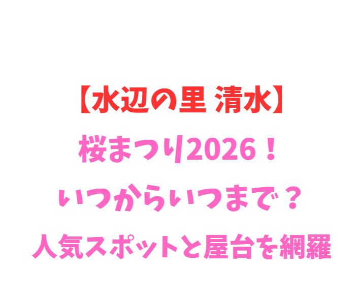 【水辺の里 清水】桜まつり2026！いつからいつまで？人気スポットと屋台を網羅