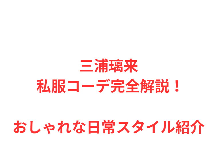三浦璃来 私服コーデ完全解説！おしゃれな日常スタイル紹介