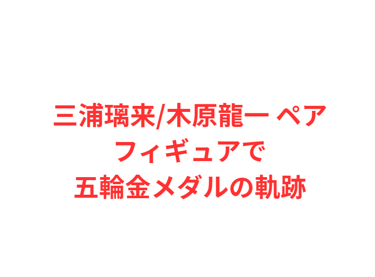 三浦璃来/木原龍一 ペアフィギュアで五輪金メダルの軌跡